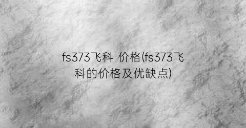 fs373飞科 价格(fs373飞科的价格及优缺点)